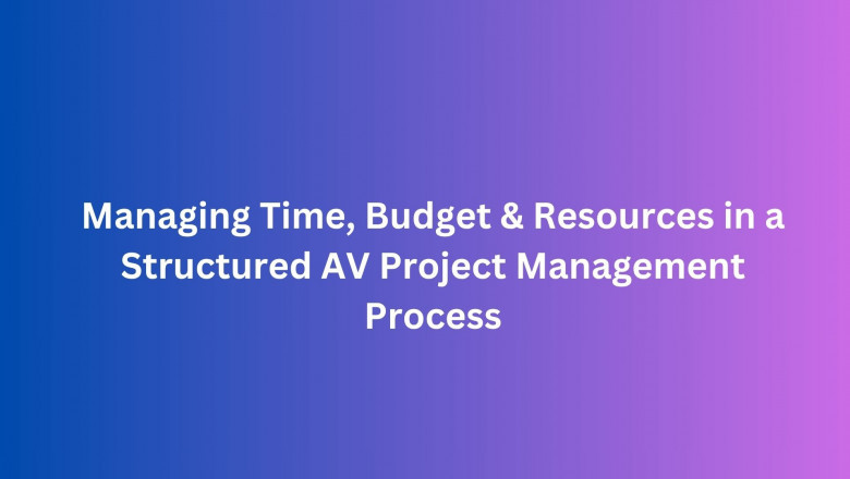 Managing Time, Budget & Resources in a Structured AV Project Management Process