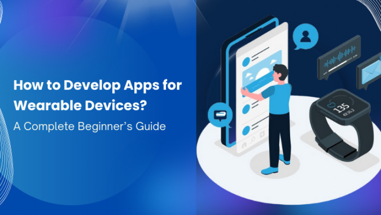How to Develop Apps for Wearable Devices: A Complete Beginner’s Guide