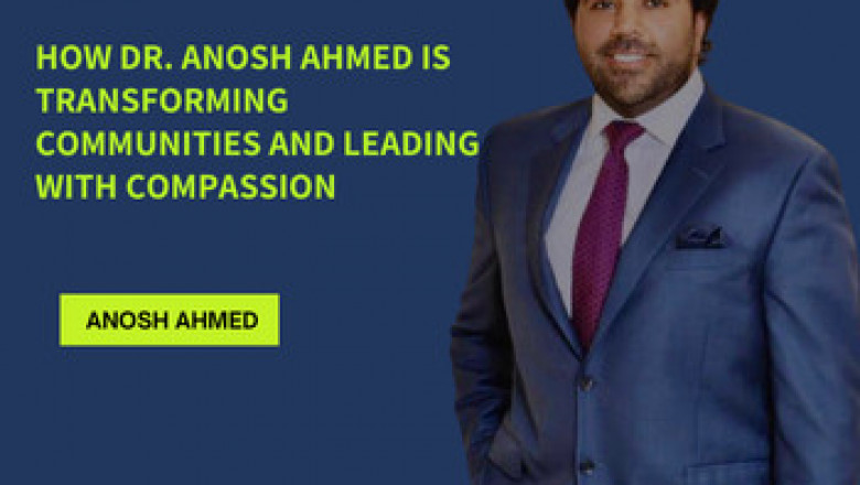 How Dr. Anosh Ahmed is Transforming Communities and Leading with Compassion